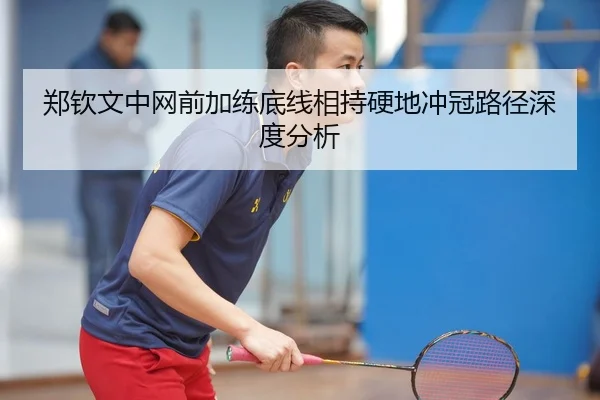 郑钦文中网前加练底线相持硬地冲冠路径深度分析