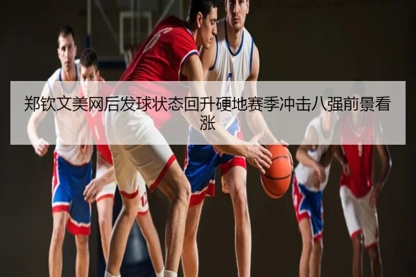 郑钦文美网后发球状态回升硬地赛季冲击八强前景看涨