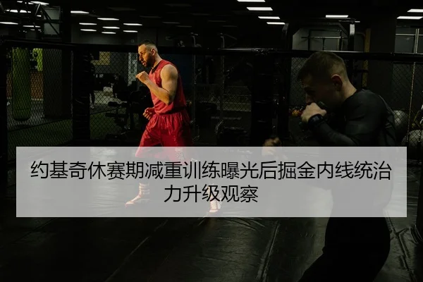 约基奇休赛期减重训练曝光后掘金内线统治力升级观察