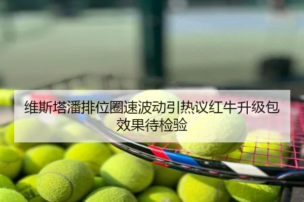 维斯塔潘排位圈速波动引热议红牛升级包效果待检验