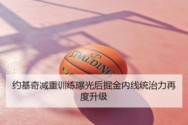 约基奇减重训练曝光后掘金内线统治力再度升级